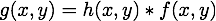 g(x,y) = h(x,y) * f(x,y)